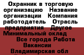 Охранник в торговую организацию › Название организации ­ Компания-работодатель › Отрасль предприятия ­ Другое › Минимальный оклад ­ 22 000 - Все города Работа » Вакансии   . Владимирская обл.,Вязниковский р-н